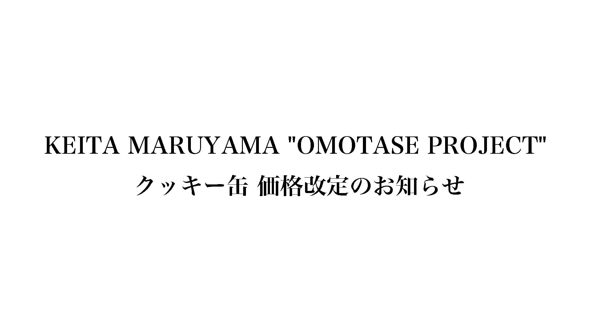 KEITA MARUYAMA "OMOTASE PROJECT" クッキー缶 価格改定のお知らせ。